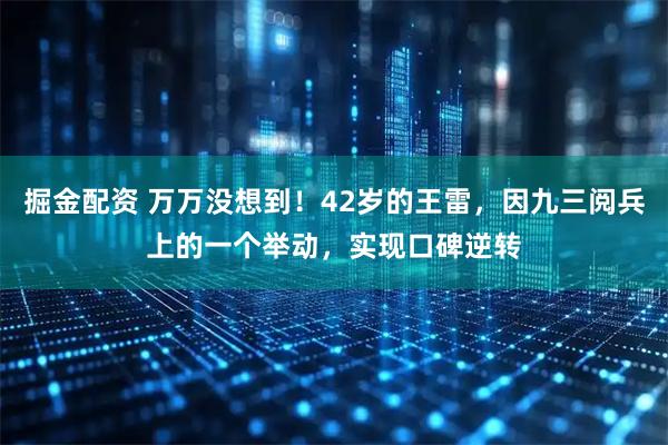 掘金配资 万万没想到!42岁的王雷,因九三阅兵上的一个举动,实现口碑逆转