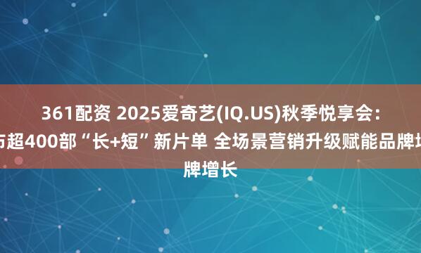 361配资 2025爱奇艺(IQ.US)秋季悦享会：发布超400部“长+短”新片单 全场景营销升级赋能品牌增长