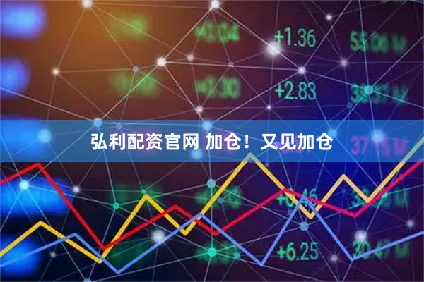 弘利配资官网 加仓！又见加仓