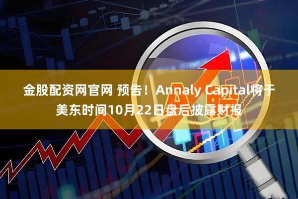 金股配资网官网 预告！Annaly Capital将于美东时间10月22日盘后披露财报