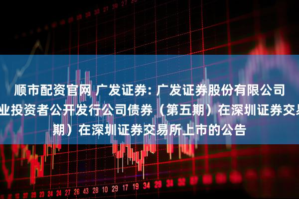 顺市配资官网 广发证券: 广发证券股份有限公司2025年面向专业投资者公开发行公司债券(第五期)在深圳证券交易所上市的公告