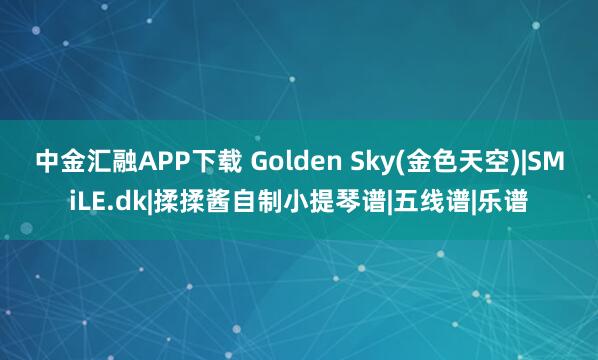 中金汇融APP下载 Golden Sky(金色天空)|SMiLE.dk|揉揉酱自制小提琴谱|五线谱|乐谱