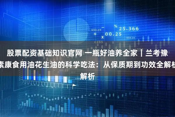 股票配资基础知识官网 一瓶好油养全家｜兰考豫素康食用油花生油的科学吃法：从保质期到功效全解析