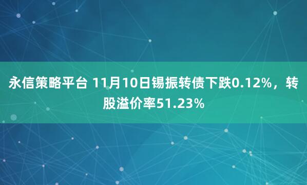 永信策略平台 11月10日锡振转债下跌0.12%,转股溢价率51.23%