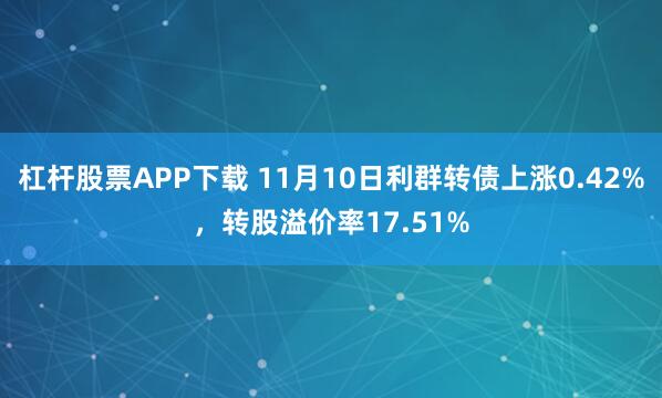 杠杆股票APP下载 11月10日利群转债上涨0.42%，转股溢价率17.51%