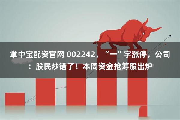 掌中宝配资官网 002242,“一”字涨停,公司:股民炒错了!本周资金抢筹股出炉