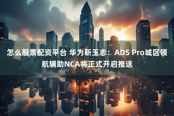 怎么股票配资平台 华为靳玉志:ADS Pro城区领航辅助NCA将正式开启推送