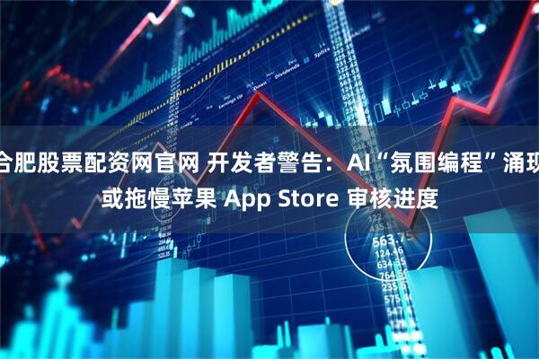 合肥股票配资网官网 开发者警告:AI“氛围编程”涌现或拖慢苹果 App Store 审核进度
