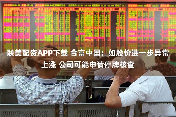 联美配资APP下载 合富中国:如股价进一步异常上涨 公司可能申请停牌核查