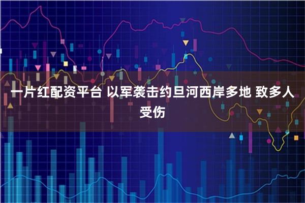 一片红配资平台 以军袭击约旦河西岸多地 致多人受伤