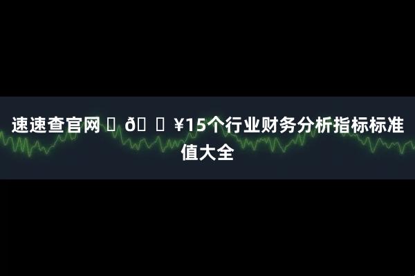 速速查官网 🔥15个行业财务分析指标标准值大全
