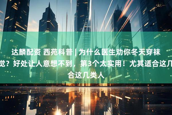 达麟配资 西苑科普 | 为什么医生劝你冬天穿袜子睡觉？好处让人意想不到，第3个太实用！尤其适合这几类人