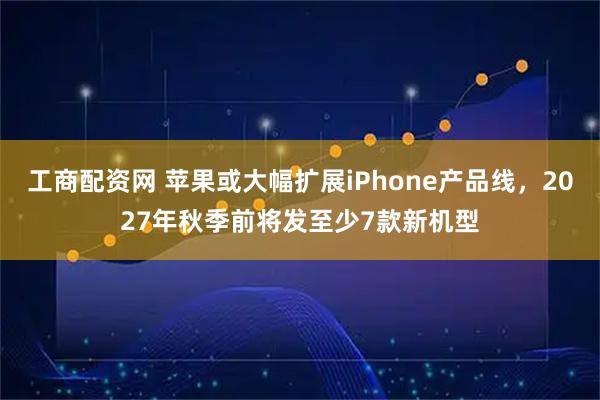 工商配资网 苹果或大幅扩展iPhone产品线,2027年秋季前将发至少7款新机型