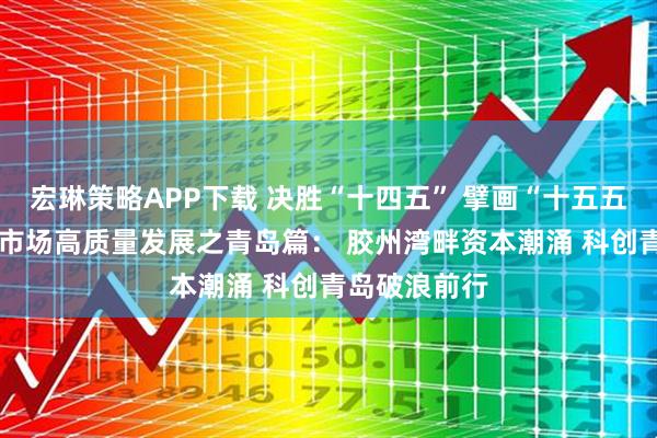 宏琳策略APP下载 决胜“十四五” 擘画“十五五”·地方资本市场高质量发展之青岛篇: 胶州湾畔资本潮涌 科创青岛破浪前行