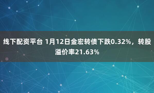 线下配资平台 1月12日金宏转债下跌0.32%，转股溢价率21.63%