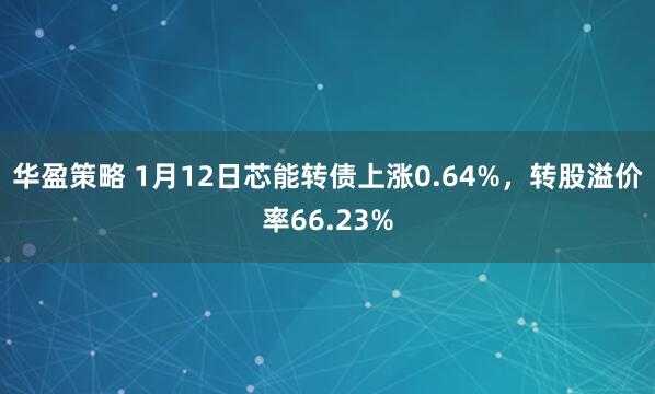 华盈策略 1月12日芯能转债上涨0.64%，转股溢价率66.23%