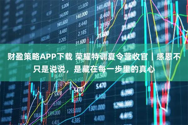 财盈策略APP下载 荣耀特训夏令营收官｜感恩不只是说说，是藏在每一步里的真心