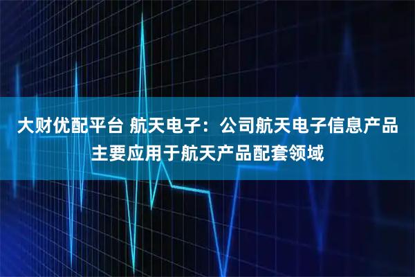 大财优配平台 航天电子：公司航天电子信息产品主要应用于航天产品配套领域