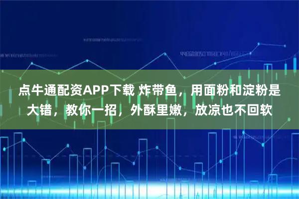 点牛通配资APP下载 炸带鱼，用面粉和淀粉是大错，教你一招，外酥里嫩，放凉也不回软