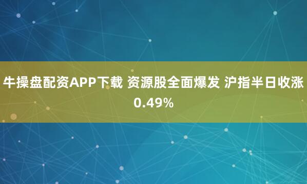 牛操盘配资APP下载 资源股全面爆发 沪指半日收涨0.49%