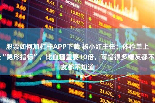 股票如何加杠杆APP下载 杨小红主任：体检单上这些“隐形指标”，比血糖重要10倍，可惜很多糖友都不知道