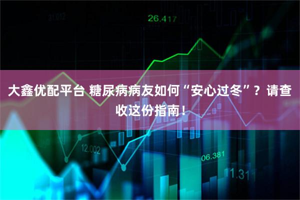 大鑫优配平台 糖尿病病友如何“安心过冬”？请查收这份指南！
