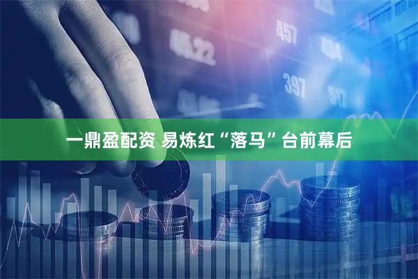 一鼎盈配资 易炼红“落马”台前幕后