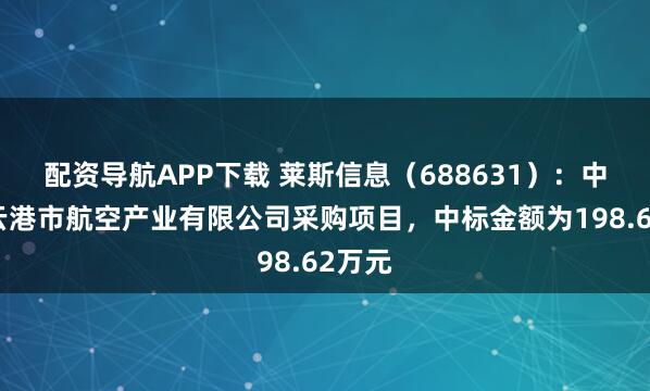 配资导航APP下载 莱斯信息（688631）：中标连云港市航空产业有限公司采购项目，中标金额为198.62万元