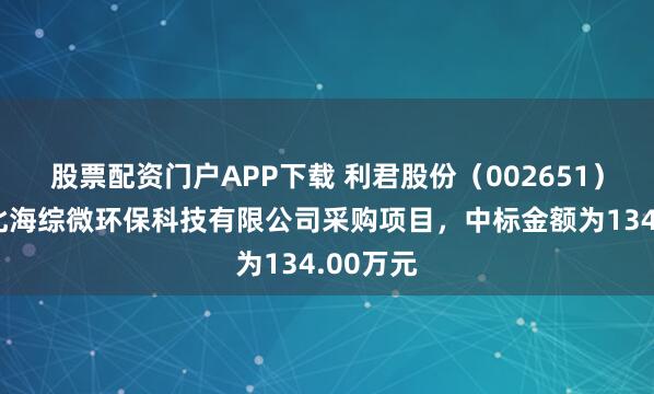 股票配资门户APP下载 利君股份（002651）：中标北海综微环保科技有限公司采购项目，中标金额为134.00万元