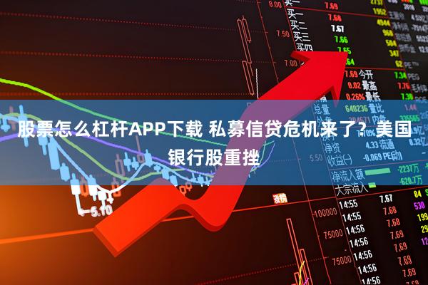 股票怎么杠杆APP下载 私募信贷危机来了？美国银行股重挫