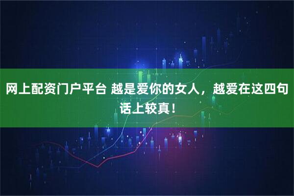 网上配资门户平台 越是爱你的女人，越爱在这四句话上较真！