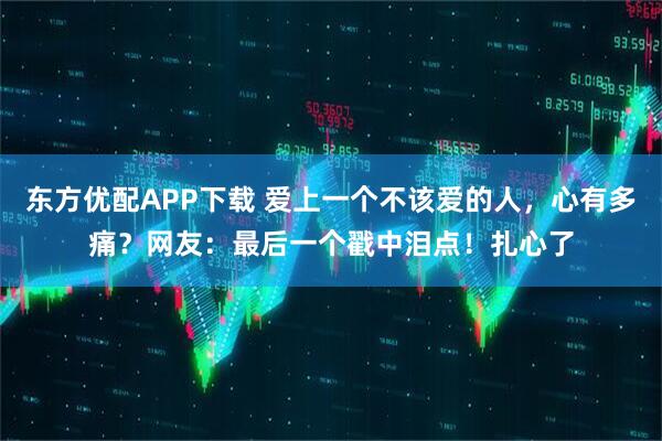 东方优配APP下载 爱上一个不该爱的人，心有多痛？网友：最后一个戳中泪点！扎心了