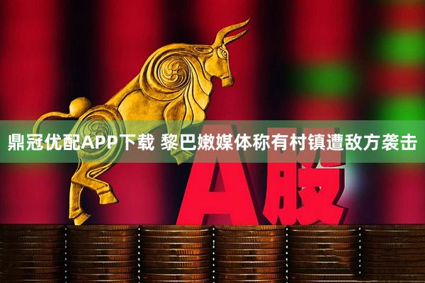 鼎冠优配APP下载 黎巴嫩媒体称有村镇遭敌方袭击