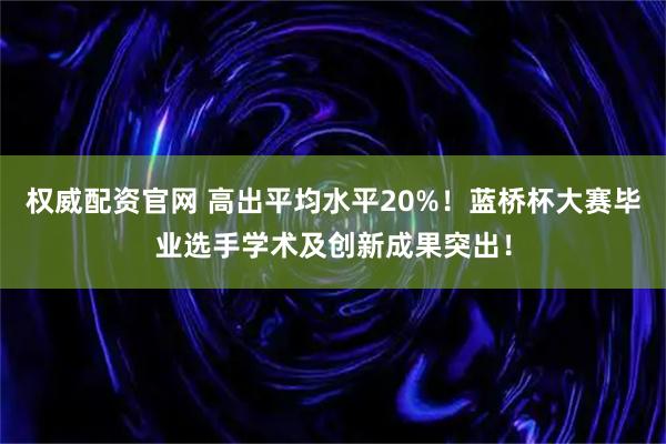 权威配资官网 高出平均水平20%！蓝桥杯大赛毕业选手学术及创新成果突出！